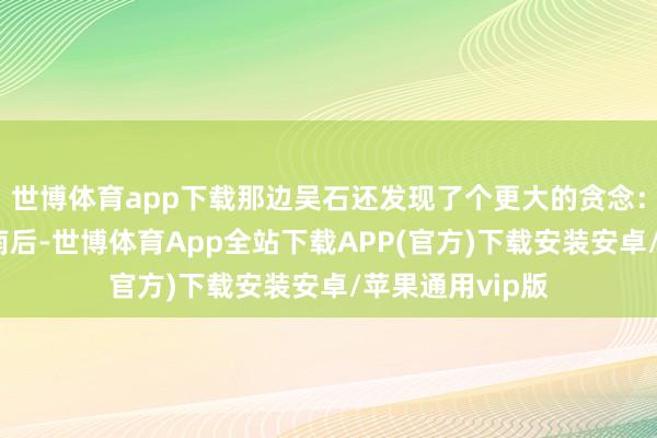 世博体育app下载那边吴石还发现了个更大的贪念：蒋介石丢了西南后-世博体育App全站下载APP(官方)下载安装安卓/苹果通用vip版