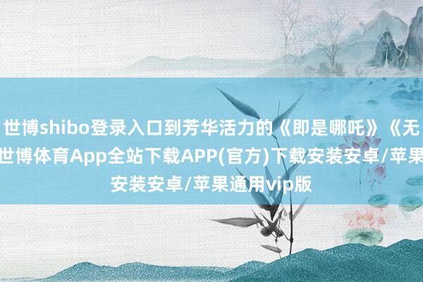 世博shibo登录入口到芳华活力的《即是哪吒》《无名之辈》-世博体育App全站下载APP(官方)下载安装安卓/苹果通用vip版