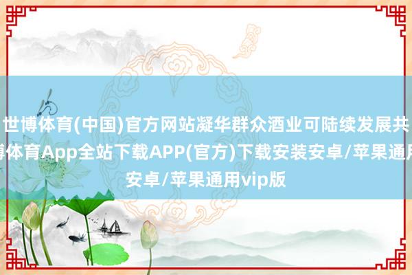 世博体育(中国)官方网站凝华群众酒业可陆续发展共鸣-世博体育App全站下载APP(官方)下载安装安卓/苹果通用vip版